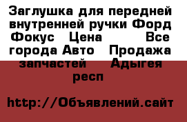 Заглушка для передней внутренней ручки Форд Фокус › Цена ­ 200 - Все города Авто » Продажа запчастей   . Адыгея респ.